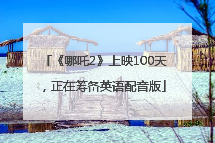 《哪吒2》上映100天，正在筹备英语配音版
