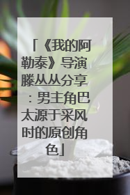 《我的阿勒泰》导演滕丛丛分享：男主角巴太源于采风时的原创角色