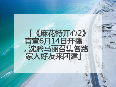 《麻花特开心2》官宣6月14日开播，沈腾马丽召集各路家人好友来团建