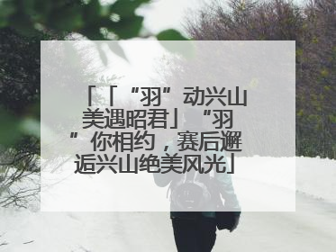 「“羽”动兴山 美遇昭君」“羽”你相约，赛后邂逅兴山绝美风光