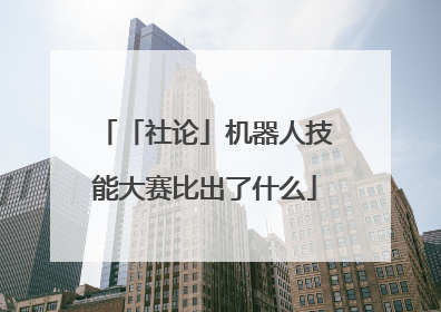 「社论」机器人技能大赛比出了什么