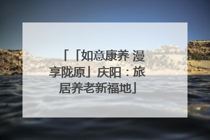 「如意康养 漫享陇原」庆阳：旅居养老新福地