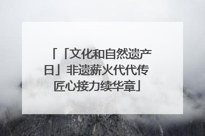「文化和自然遗产日」非遗薪火代代传 匠心接力续华章