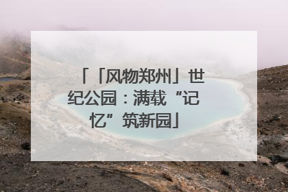 「风物郑州」世纪公园：满载“记忆”筑新园