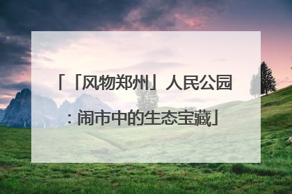 「风物郑州」人民公园：闹市中的生态宝藏