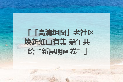 「高清组图」老社区焕新虹山有集 端午共绘“新昆明画卷”