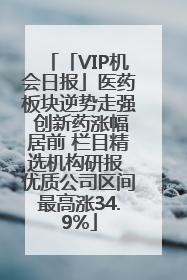 「VIP机会日报」医药板块逆势走强 创新药涨幅居前 栏目精选机构研报 优质公司区间最高涨34.9%
