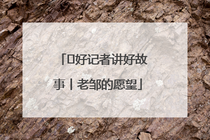  好记者讲好故事丨老邹的愿望