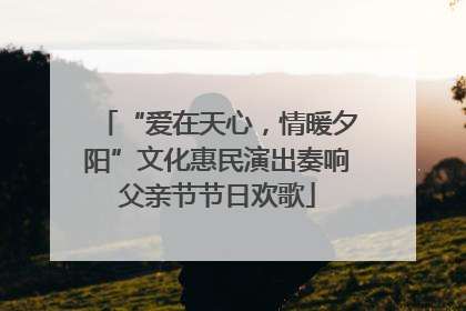 “爱在天心，情暖夕阳”文化惠民演出奏响父亲节节日欢歌