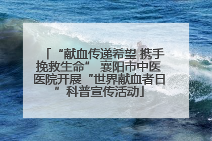 “献血传递希望 携手挽救生命” 襄阳市中医医院开展“世界献血者日”科普宣传活动