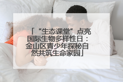 “生态课堂”点亮国际生物多样性日：金山区青少年探秘自然共筑生命家园