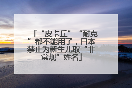 “皮卡丘”“耐克”都不能用了，日本禁止为新生儿取“非常规”姓名