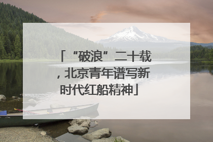 “破浪”二十载，北京青年谱写新时代红船精神