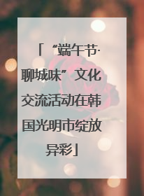 “端午节·聊城味”文化交流活动在韩国光明市绽放异彩