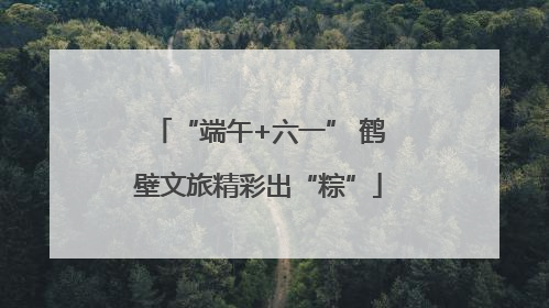 “端午+六一” 鹤壁文旅精彩出“粽”