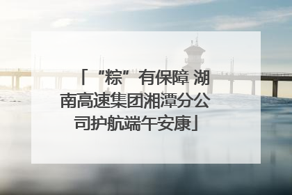 “粽”有保障 湖南高速集团湘潭分公司护航端午安康
