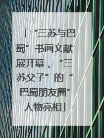“三苏与巴蜀”书画文献展开幕，“三苏父子”的“巴蜀朋友圈”人物亮相