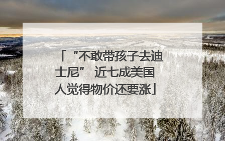 “不敢带孩子去迪士尼” 近七成美国人觉得物价还要涨