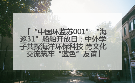 “中国环监苏001”“海巡31”船舶开放日：中外学子共探海洋环保科技 跨文化交流筑牢“蓝色”友谊
