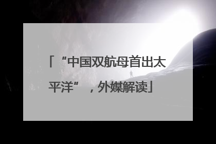 “中国双航母首出太平洋”，外媒解读