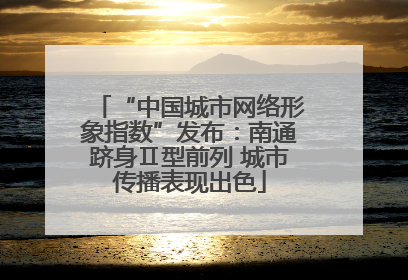 “中国城市网络形象指数”发布：南通跻身Ⅱ型前列 城市传播表现出色