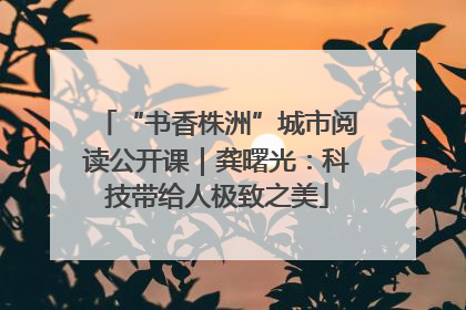 “书香株洲”城市阅读公开课｜龚曙光：科技带给人极致之美
