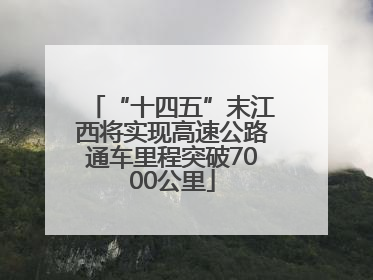 “十四五”末江西将实现高速公路通车里程突破7000公里