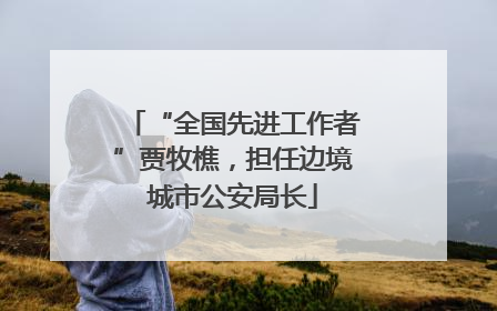 “全国先进工作者”贾牧樵，担任边境城市公安局长