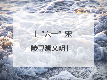 “六一”宋陵寻溯文明