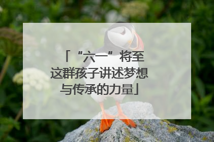 “六一”将至 这群孩子讲述梦想与传承的力量