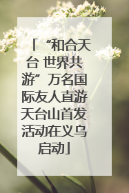 “和合天台 世界共游”万名国际友人直游天台山首发活动在义乌启动