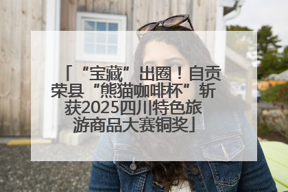 “宝藏”出圈！自贡荣县“熊猫咖啡杯”斩获2025四川特色旅游商品大赛铜奖