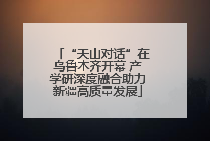 “天山对话”在乌鲁木齐开幕 产学研深度融合助力新疆高质量发展