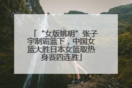 “女版姚明”张子宇制霸篮下，中国女篮大胜日本女篮取热身赛四连胜