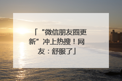 “微信朋友圈更新”冲上热搜！网友：舒服了