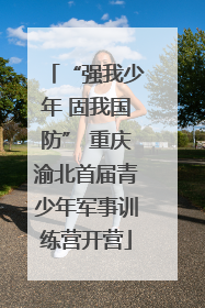 “强我少年 固我国防” 重庆渝北首届青少年军事训练营开营