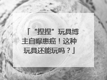 “捏捏”玩具博主自曝患癌！这种玩具还能玩吗？