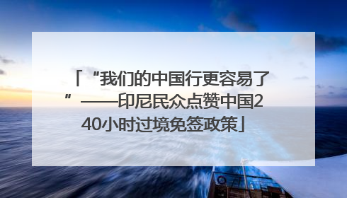 “我们的中国行更容易了”——印尼民众点赞中国240小时过境免签政策