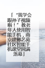 “我学会跟孙子视频啦！”教老年人使用智能手机，南京建邺艺苑社区智能手机课堂圆满落幕