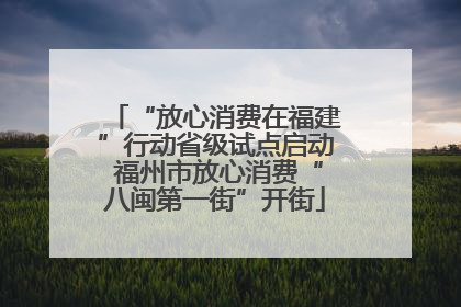 “放心消费在福建”行动省级试点启动 福州市放心消费“八闽第一街”开街