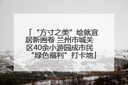 “方寸之美”绘就宜居新画卷 兰州市城关区40余小游园成市民“绿色福利”打卡地