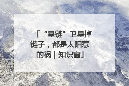 “星链”卫星掉链子，都是太阳惹的祸｜知识窗