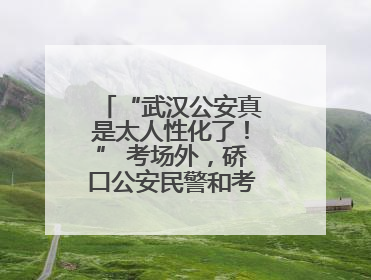 “武汉公安真是太人性化了！” 考场外，硚口公安民警和考生有个约定