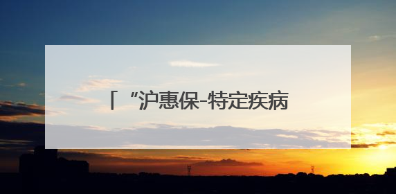 “沪惠保-特定疾病保险”已在“随申办市民云”APP上线，可享20万定额给付！