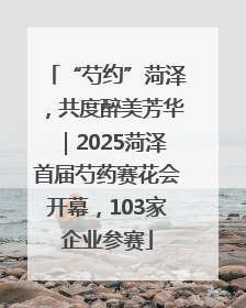 “芍约”菏泽，共度醉美芳华｜2025菏泽首届芍药赛花会开幕，103家企业参赛