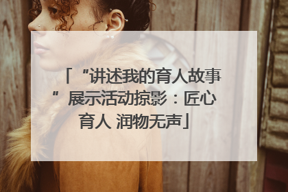 “讲述我的育人故事”展示活动掠影：匠心育人 润物无声