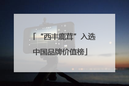 “西丰鹿茸”入选中国品牌价值榜