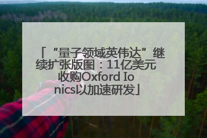 “量子领域英伟达”继续扩张版图：11亿美元收购Oxford Ionics以加速研发