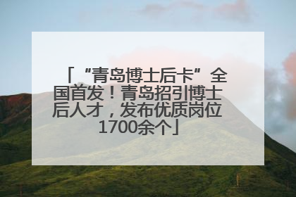 “青岛博士后卡”全国首发！青岛招引博士后人才，发布优质岗位1700余个