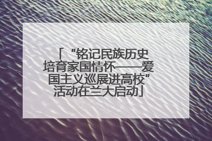 “铭记民族历史 培育家国情怀——爱国主义巡展进高校”活动在兰大启动